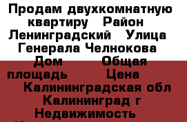 Продам двухкомнатную квартиру › Район ­ Ленинградский › Улица ­ Генерала Челнокова › Дом ­ 36 › Общая площадь ­ 58 › Цена ­ 3 250 - Калининградская обл., Калининград г. Недвижимость » Квартиры продажа   . Калининградская обл.